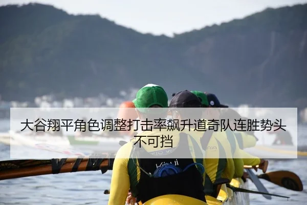 大谷翔平角色调整打击率飙升道奇队连胜势头不可挡